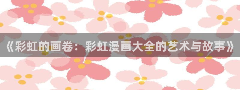 汗汗漫画在线阅读免费漫画阅读：《彩虹的画卷：彩虹漫画大全的艺术与故事》